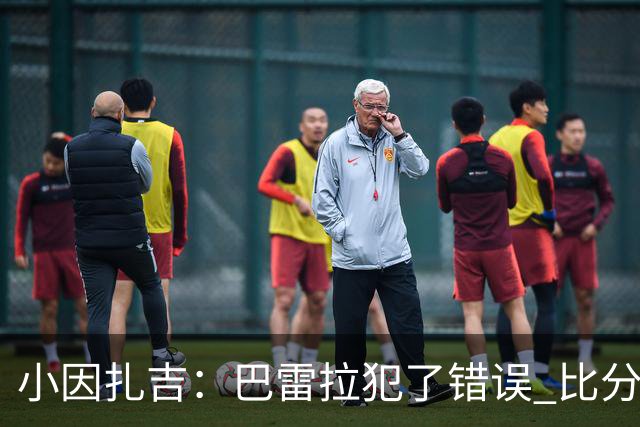 小因扎吉：巴雷拉犯了错误 比分没反映出真实情况